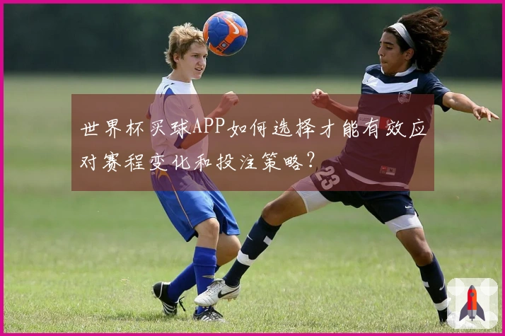 世界杯买球APP如何选择才能有效应对赛程变化和投注策略？