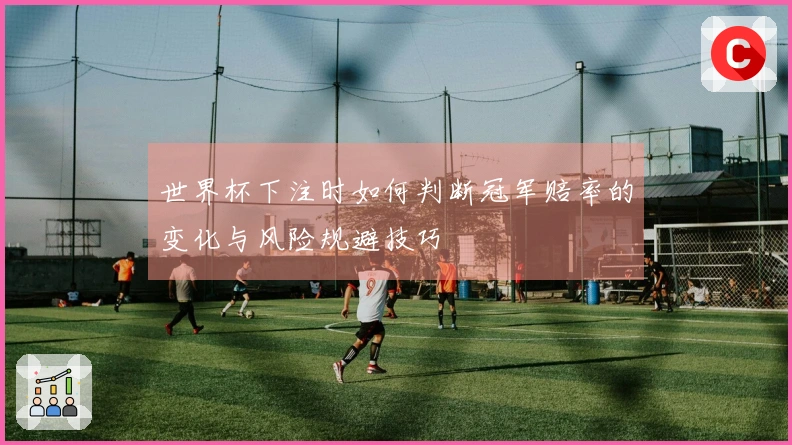 世界杯下注时如何判断冠军赔率的变化与风险规避技巧