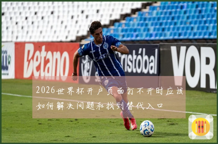 2026世界杯开户页面打不开时应该如何解决问题和找到替代入口