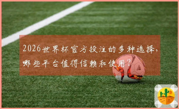 2026世界杯官方投注的多种选择，哪些平台值得信赖和使用？